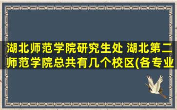 湖北师范学院研究生处 湖北第二师范学院总共有几个校区(各专业新生在哪个校区)